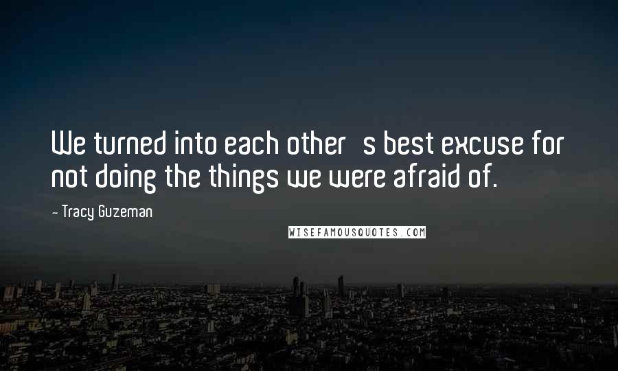 Tracy Guzeman quotes: We turned into each other's best excuse for not doing the things we were afraid of.