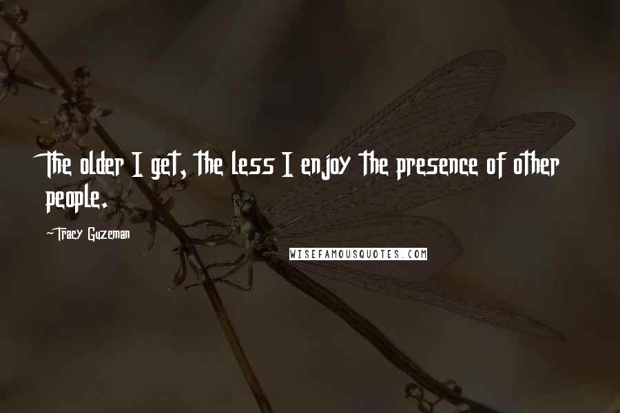 Tracy Guzeman quotes: The older I get, the less I enjoy the presence of other people.