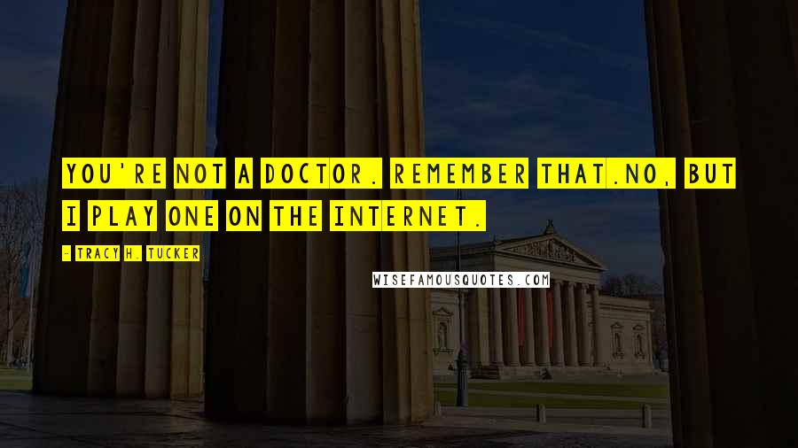 Tracy H. Tucker quotes: You're not a doctor. Remember that.No, but I play one on the internet.