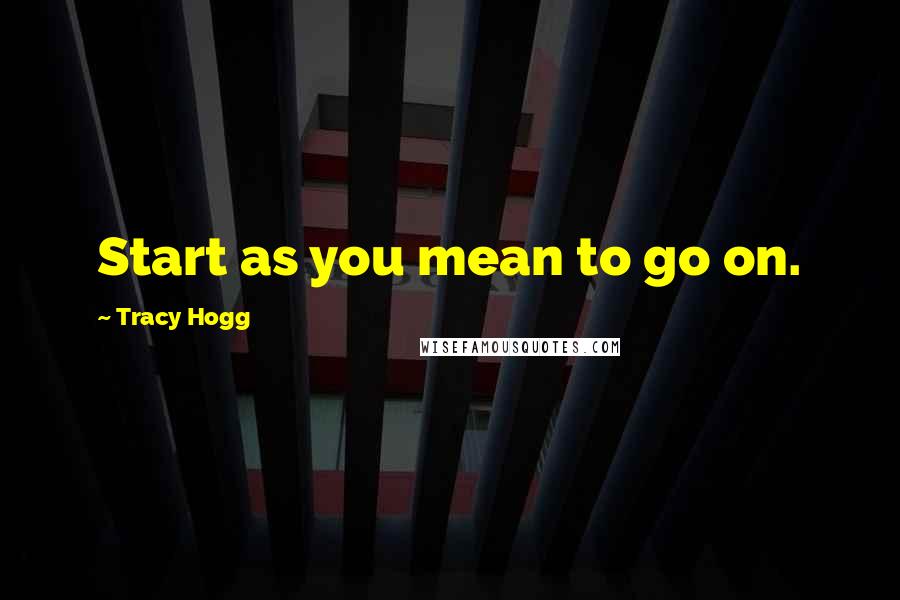 Tracy Hogg quotes: Start as you mean to go on.