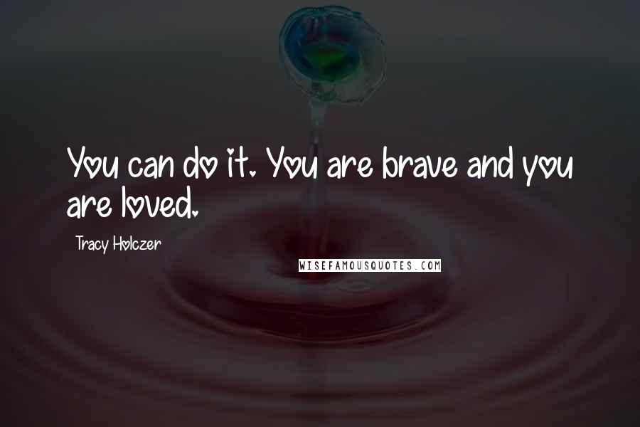 Tracy Holczer quotes: You can do it. You are brave and you are loved.