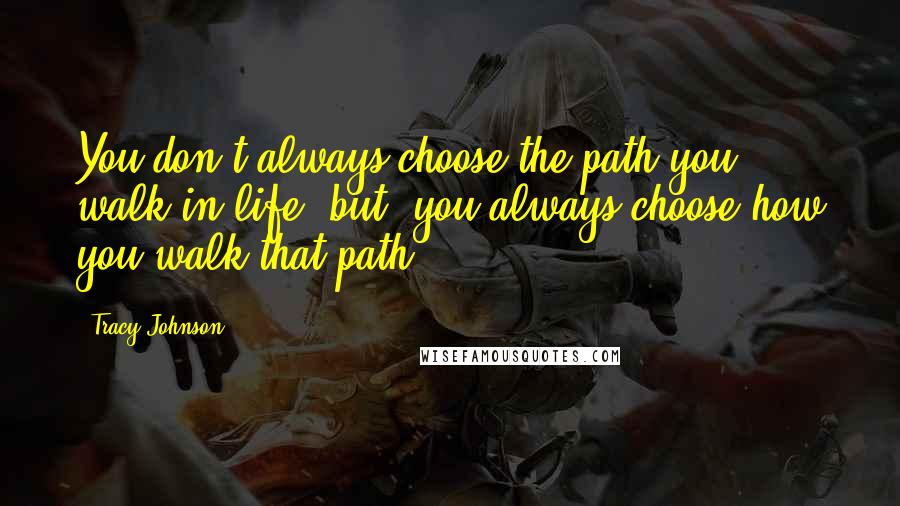 Tracy Johnson quotes: You don't always choose the path you walk in life, but, you always choose how you walk that path.