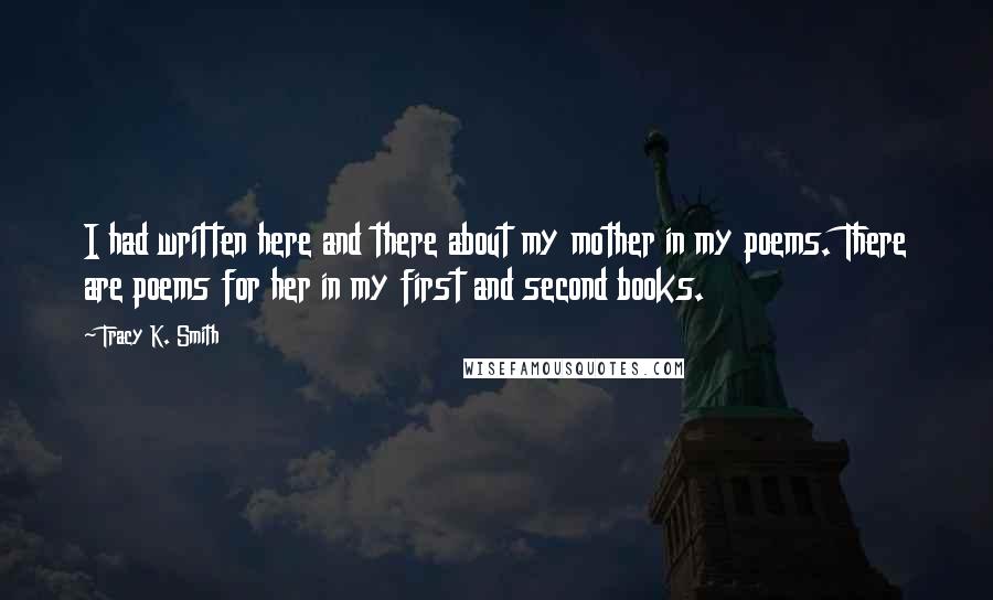 Tracy K. Smith quotes: I had written here and there about my mother in my poems. There are poems for her in my first and second books.