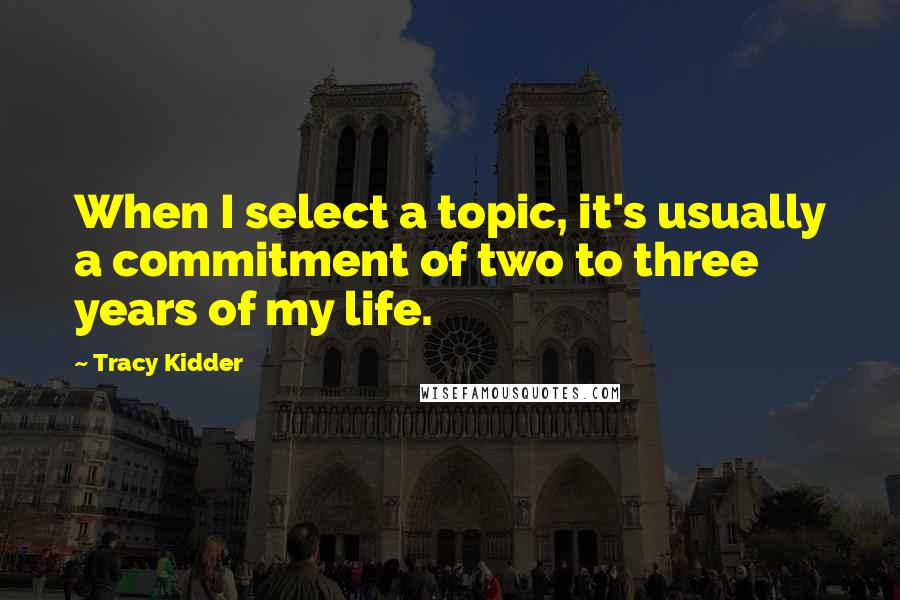 Tracy Kidder quotes: When I select a topic, it's usually a commitment of two to three years of my life.