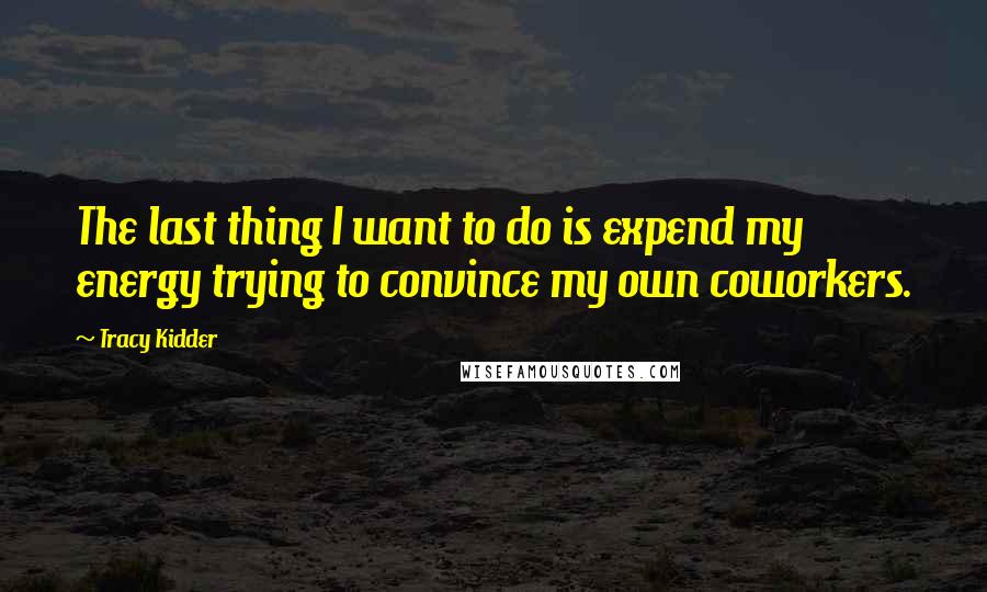 Tracy Kidder quotes: The last thing I want to do is expend my energy trying to convince my own coworkers.