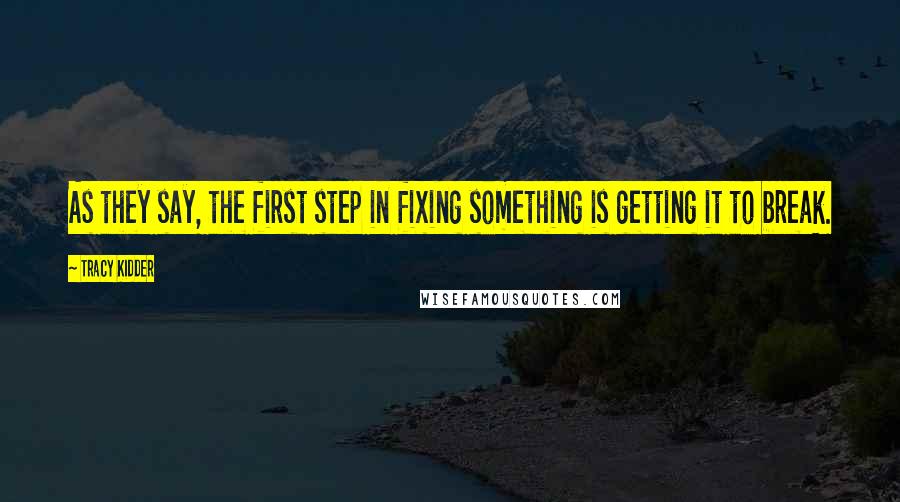 Tracy Kidder quotes: As they say, the first step in fixing something is getting it to break.