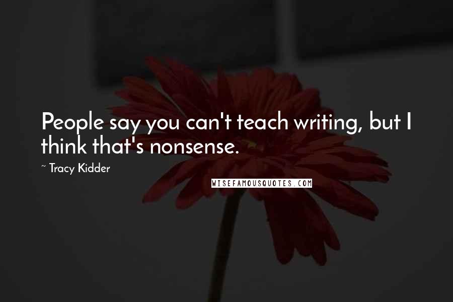 Tracy Kidder quotes: People say you can't teach writing, but I think that's nonsense.