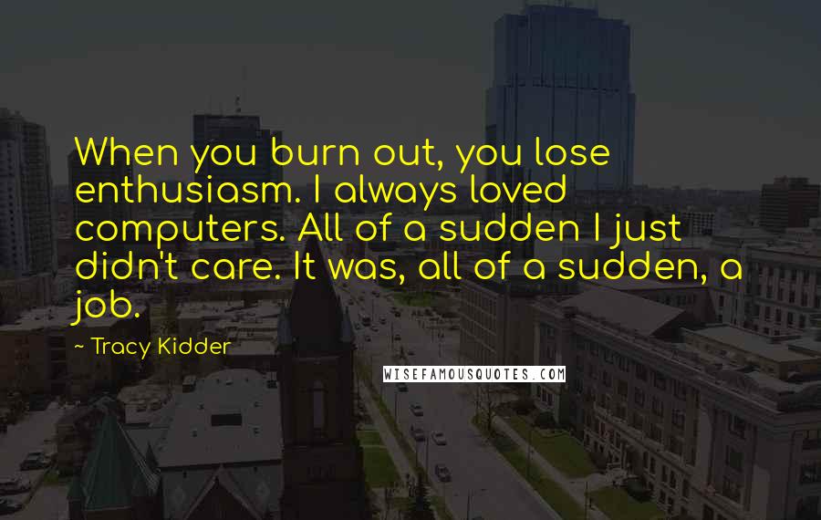 Tracy Kidder quotes: When you burn out, you lose enthusiasm. I always loved computers. All of a sudden I just didn't care. It was, all of a sudden, a job. Tracy Kidder quotes: When you burn out, you lose enthusiasm. I always loved computers. All of a sudden I just didn't care. It was, all of a sudden, a job.