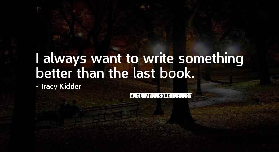 Tracy Kidder quotes: I always want to write something better than the last book.