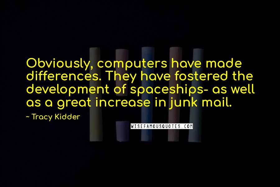 Tracy Kidder quotes: Obviously, computers have made differences. They have fostered the development of spaceships- as well as a great increase in junk mail. Tracy Kidder quotes: Obviously, computers have made differences. They have fostered the development of spaceships- as well as a great increase in junk mail.
