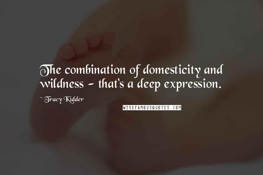 Tracy Kidder quotes: The combination of domesticity and wildness - that's a deep expression.