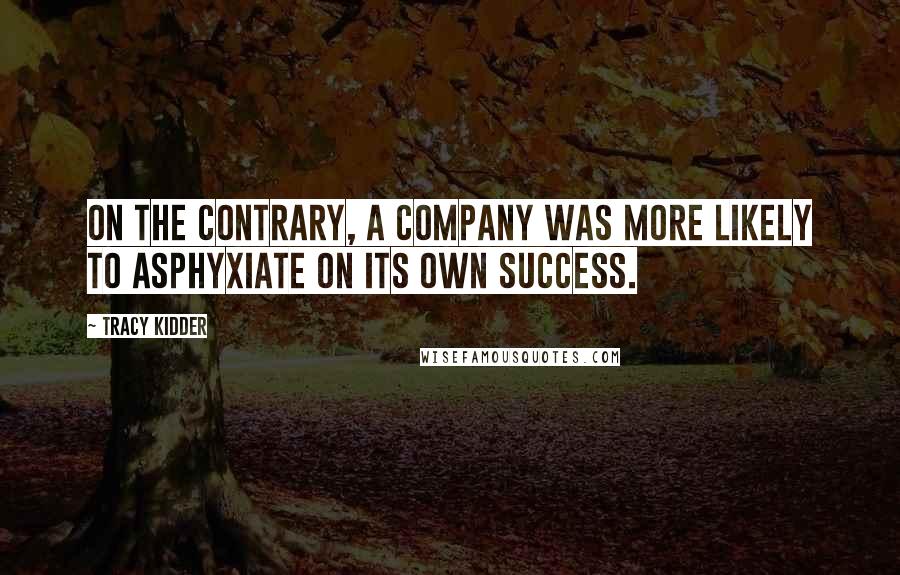 Tracy Kidder quotes: On the contrary, a company was more likely to asphyxiate on its own success.