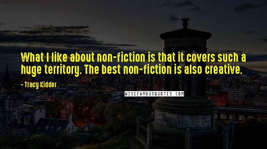Tracy Kidder quotes: What I like about non-fiction is that it covers such a huge territory. The best non-fiction is also creative. Tracy Kidder quotes: What I like about non-fiction is that it covers such a huge territory. The best non-fiction is also creative.