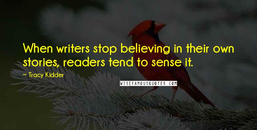 Tracy Kidder quotes: When writers stop believing in their own stories, readers tend to sense it.