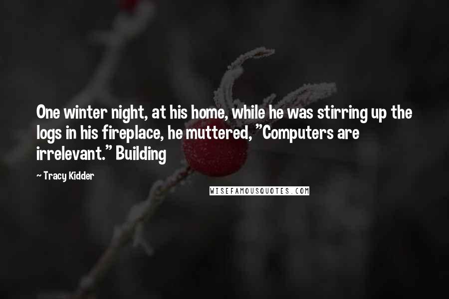 Tracy Kidder quotes: One winter night, at his home, while he was stirring up the logs in his fireplace, he muttered, "Computers are irrelevant." Building Tracy Kidder quotes: One winter night, at his home, while he was stirring up the logs in his fireplace, he muttered, "Computers are irrelevant." Building