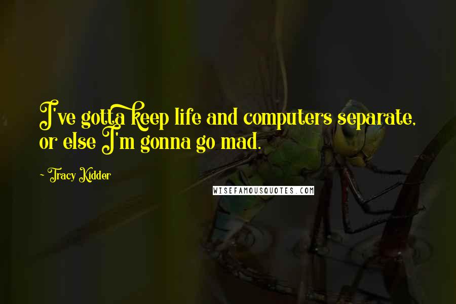 Tracy Kidder quotes: I've gotta keep life and computers separate, or else I'm gonna go mad.