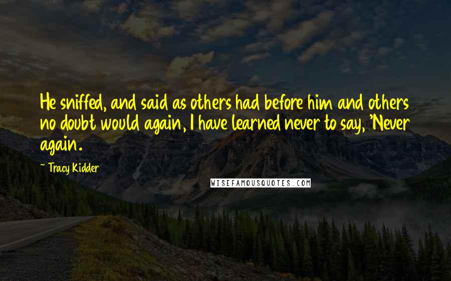 Tracy Kidder quotes: He sniffed, and said as others had before him and others no doubt would again, I have learned never to say, 'Never again. Tracy Kidder quotes: He sniffed, and said as others had before him and others no doubt would again, I have learned never to say, 'Never again.