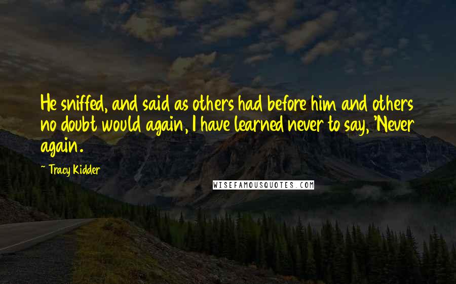 Tracy Kidder quotes: He sniffed, and said as others had before him and others no doubt would again, I have learned never to say, 'Never again.