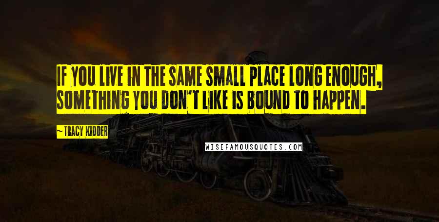 Tracy Kidder quotes: If you live in the same small place long enough, something you don't like is bound to happen.