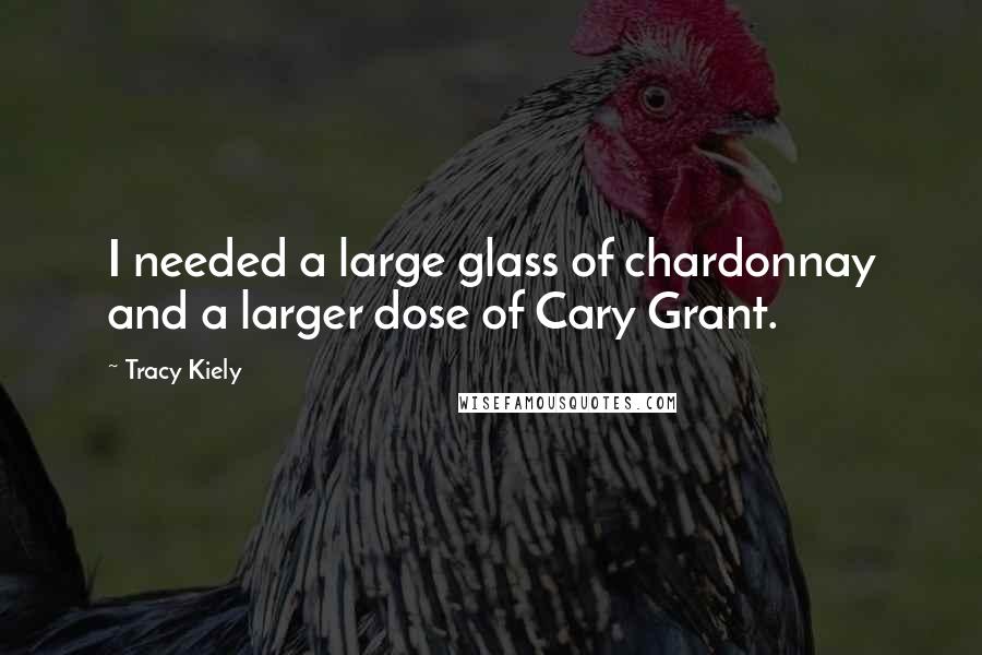 Tracy Kiely quotes: I needed a large glass of chardonnay and a larger dose of Cary Grant.