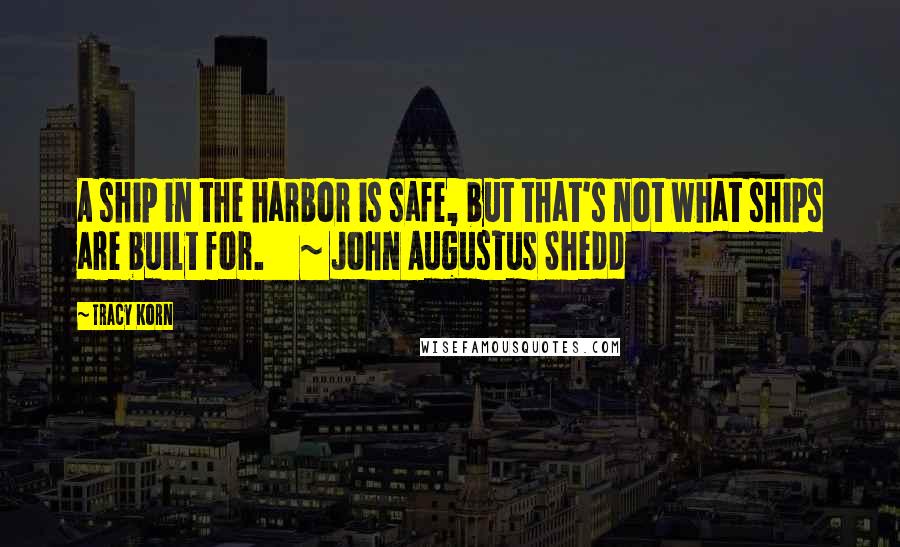 Tracy Korn quotes: A ship in the harbor is safe, but that's not what ships are built for. ~ John Augustus Shedd
