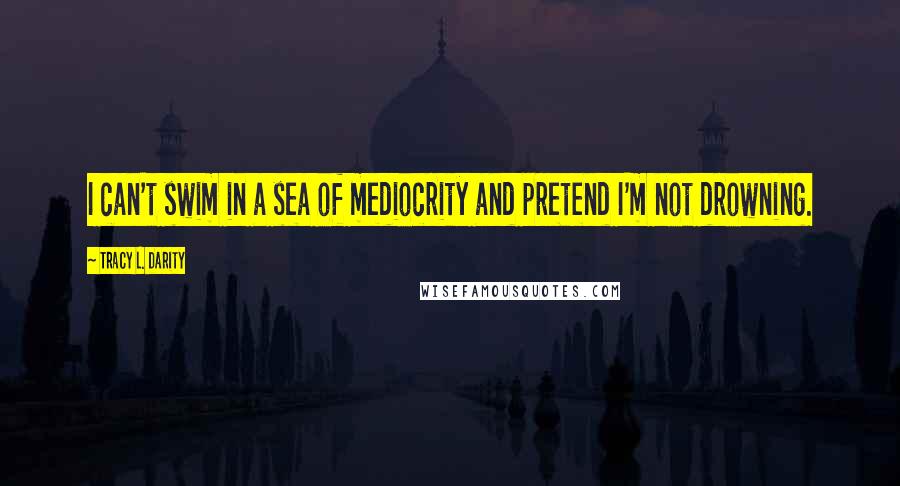 Tracy L. Darity quotes: I can't swim in a sea of mediocrity and pretend I'm not drowning.