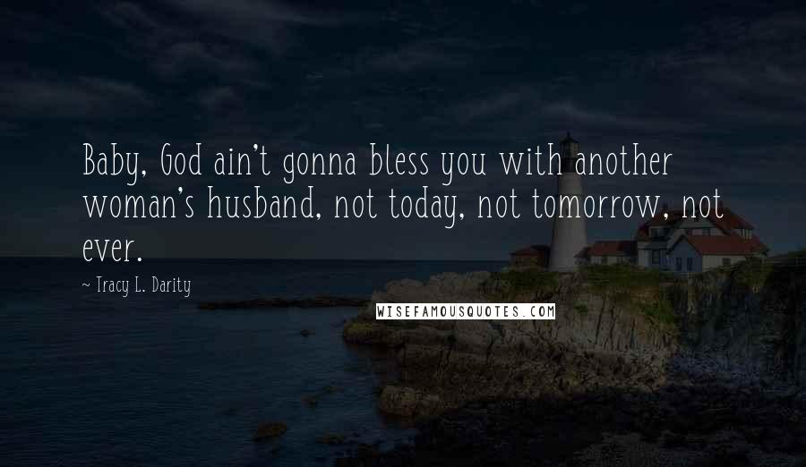 Tracy L. Darity quotes: Baby, God ain't gonna bless you with another woman's husband, not today, not tomorrow, not ever.