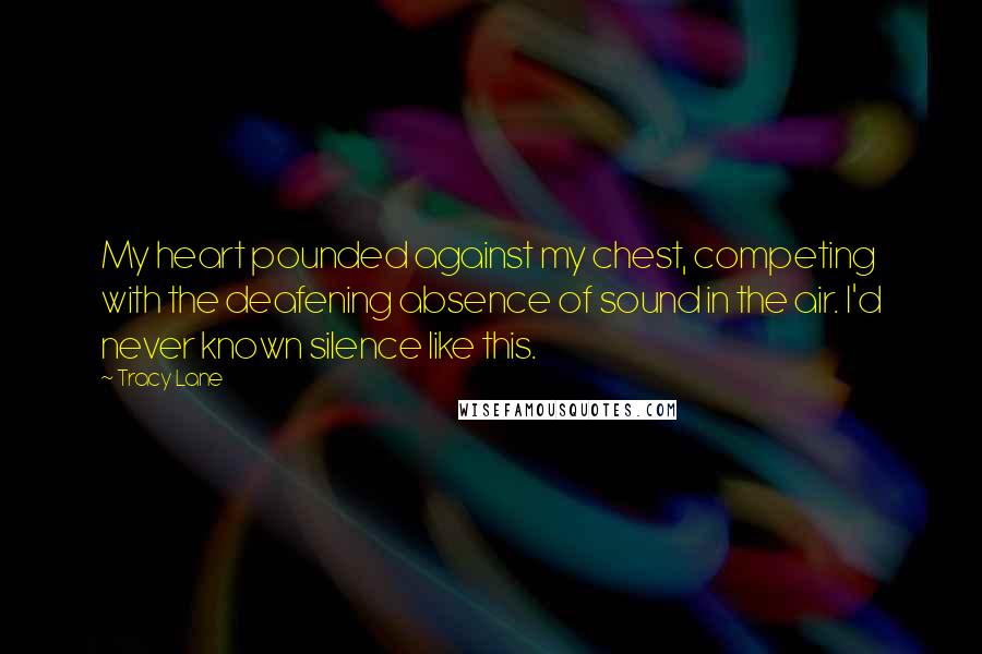 Tracy Lane quotes: My heart pounded against my chest, competing with the deafening absence of sound in the air. I'd never known silence like this. Tracy Lane quotes: My heart pounded against my chest, competing with the deafening absence of sound in the air. I'd never known silence like this.