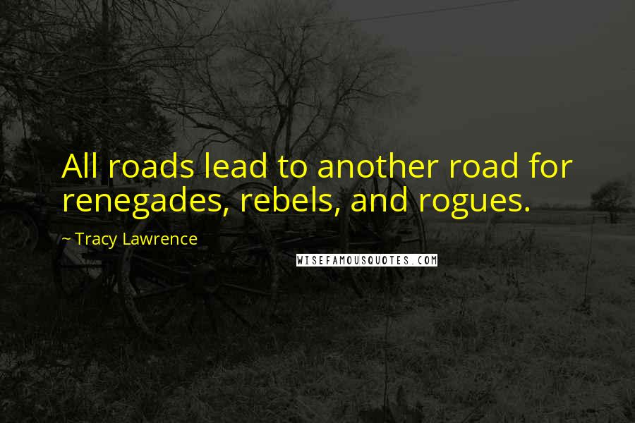Tracy Lawrence quotes: All roads lead to another road for renegades, rebels, and rogues.