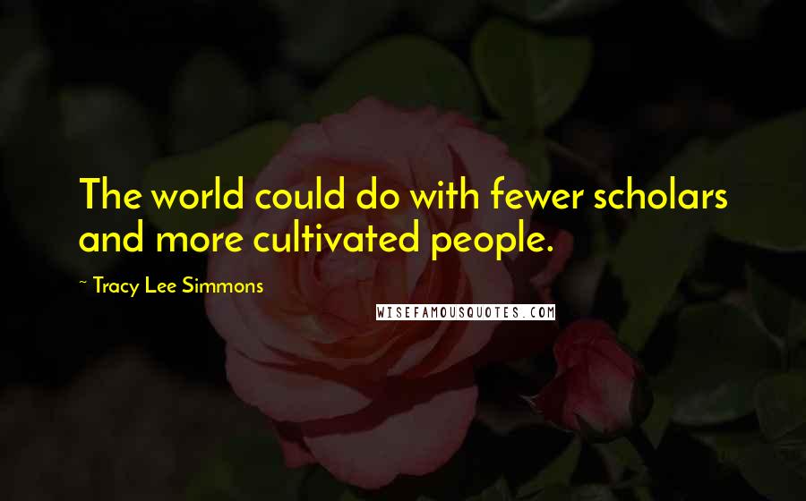 Tracy Lee Simmons quotes: The world could do with fewer scholars and more cultivated people.