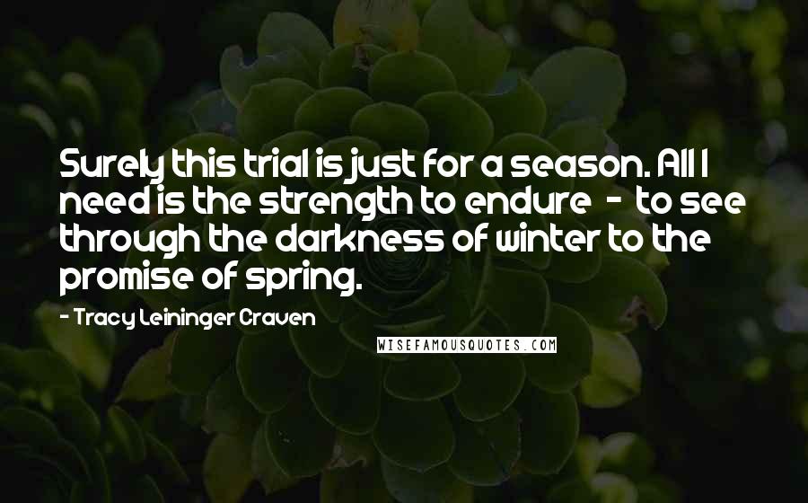 Tracy Leininger Craven quotes: Surely this trial is just for a season. All I need is the strength to endure - to see through the darkness of winter to the promise of spring.