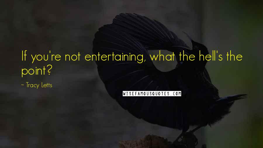 Tracy Letts quotes: If you're not entertaining, what the hell's the point?