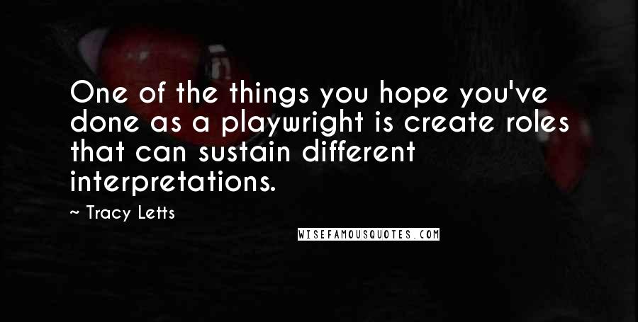Tracy Letts quotes: One of the things you hope you've done as a playwright is create roles that can sustain different interpretations. Tracy Letts quotes: One of the things you hope you've done as a playwright is create roles that can sustain different interpretations.