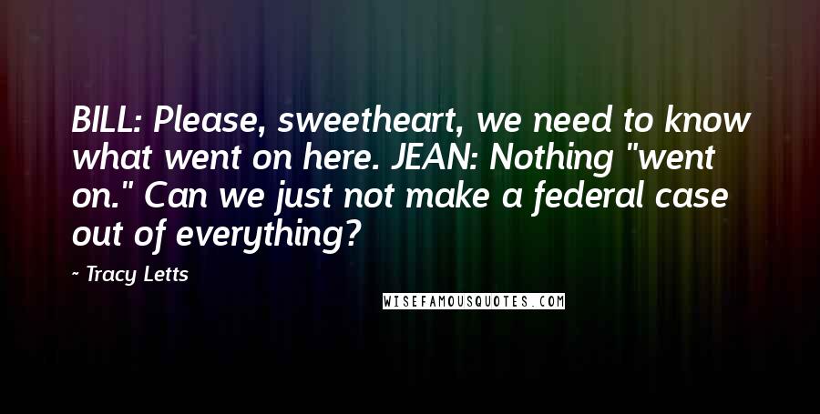 Tracy Letts quotes: BILL: Please, sweetheart, we need to know what went on here. JEAN: Nothing "went on." Can we just not make a federal case out of everything?