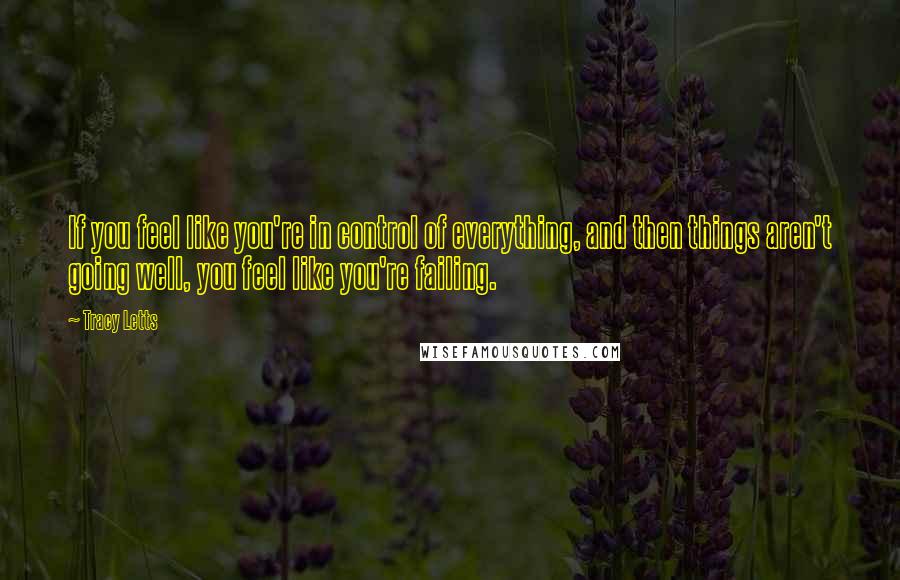 Tracy Letts quotes: If you feel like you're in control of everything, and then things aren't going well, you feel like you're failing. Tracy Letts quotes: If you feel like you're in control of everything, and then things aren't going well, you feel like you're failing.