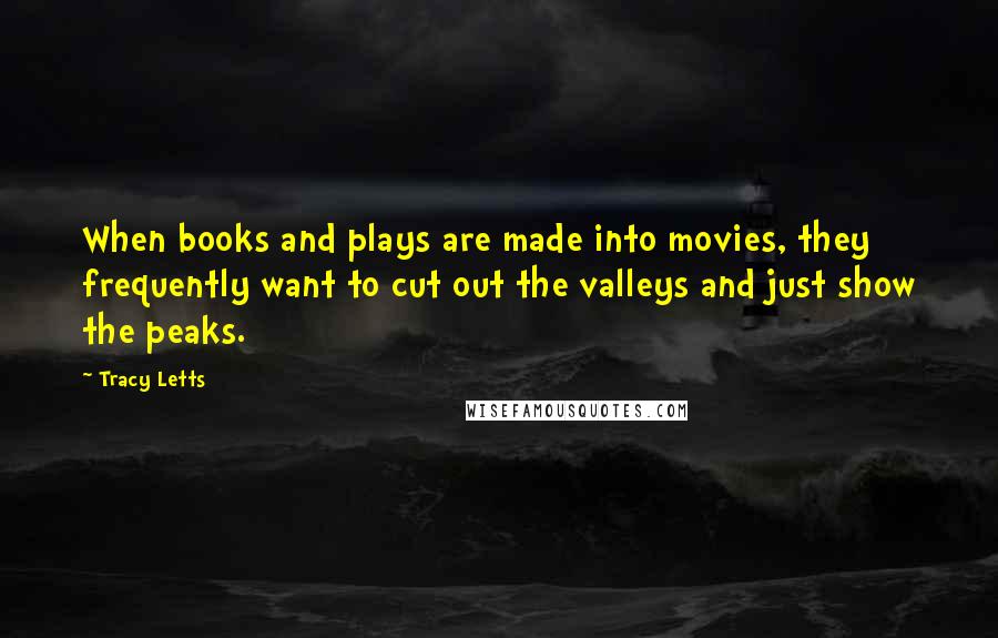 Tracy Letts quotes: When books and plays are made into movies, they frequently want to cut out the valleys and just show the peaks.