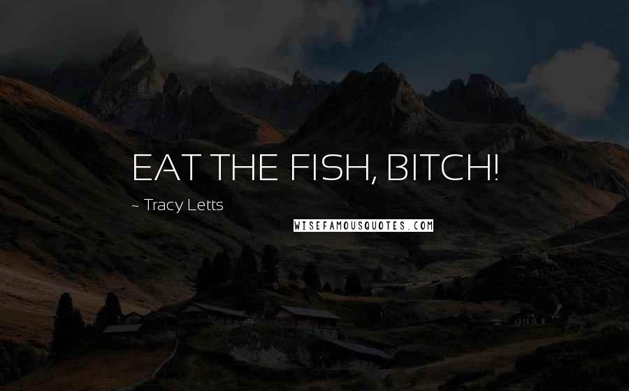 Tracy Letts quotes: EAT THE FISH, BITCH!