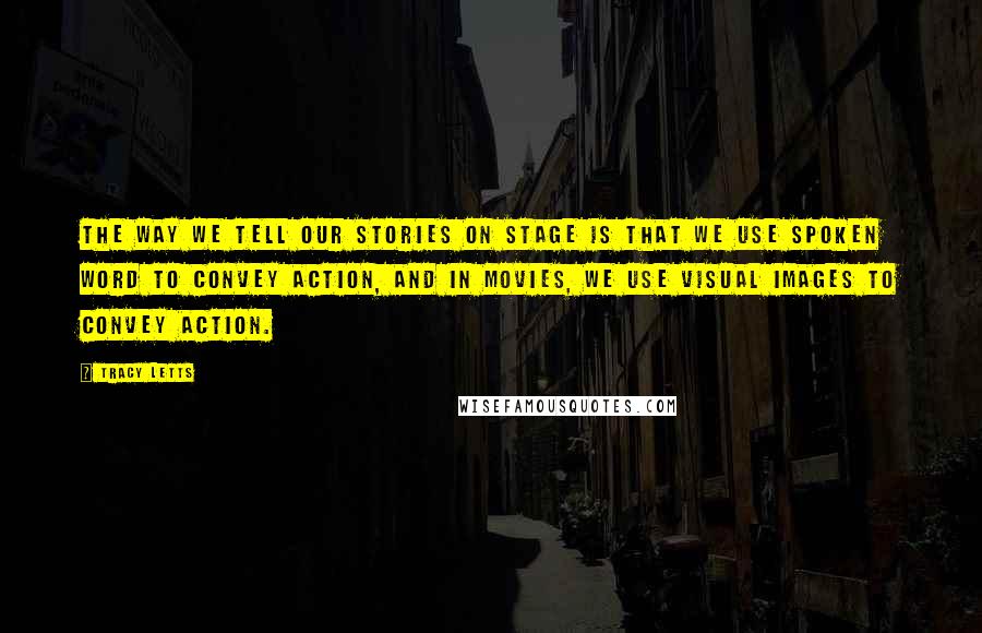 Tracy Letts quotes: The way we tell our stories on stage is that we use spoken word to convey action, and in movies, we use visual images to convey action.