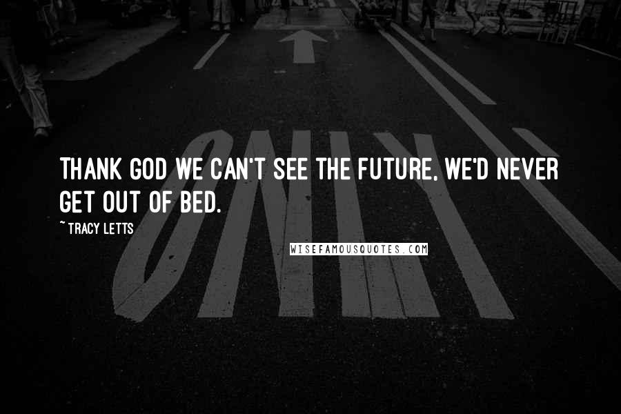 Tracy Letts quotes: Thank God we can't see the future, we'd never get out of bed.