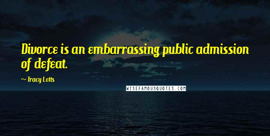 Tracy Letts quotes: Divorce is an embarrassing public admission of defeat.