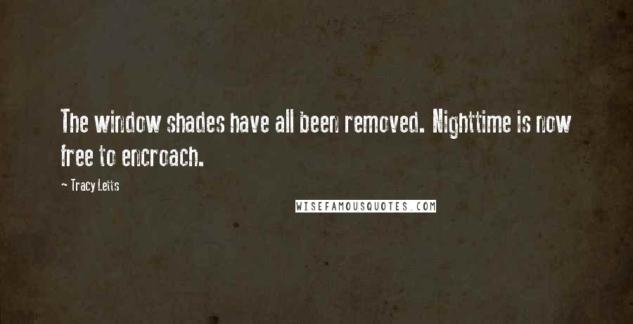 Tracy Letts quotes: The window shades have all been removed. Nighttime is now free to encroach.