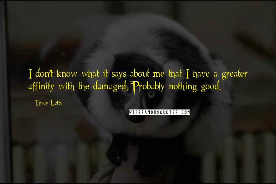 Tracy Letts quotes: I don't know what it says about me that I have a greater affinity with the damaged. Probably nothing good.