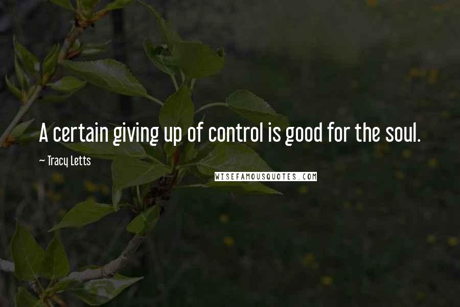 Tracy Letts quotes: A certain giving up of control is good for the soul.
