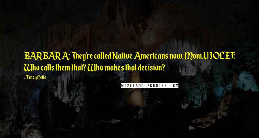 Tracy Letts quotes: BARBARA: They're called Native Americans now, Mom.VIOLET: Who calls them that? Who makes that decision?