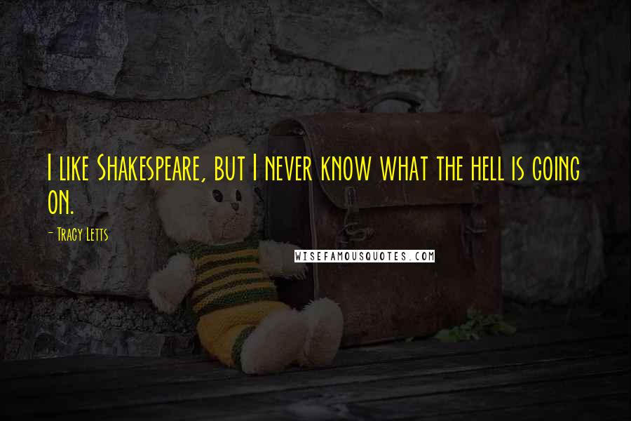 Tracy Letts quotes: I like Shakespeare, but I never know what the hell is going on.