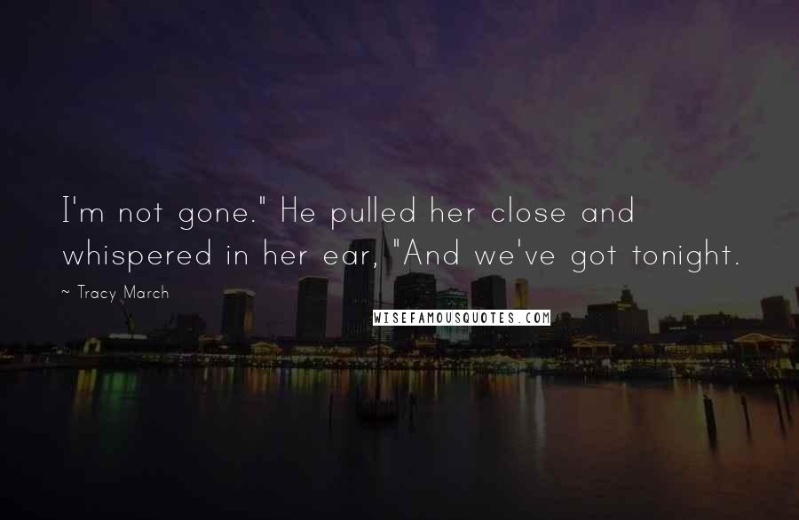 Tracy March quotes: I'm not gone." He pulled her close and whispered in her ear, "And we've got tonight.