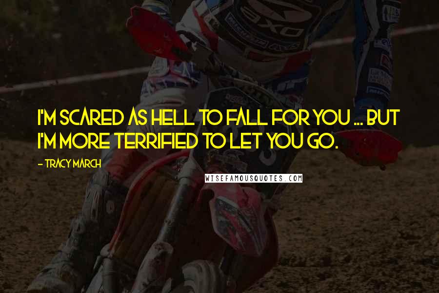 Tracy March quotes: I'm scared as hell to fall for you ... But I'm more terrified to let you go.