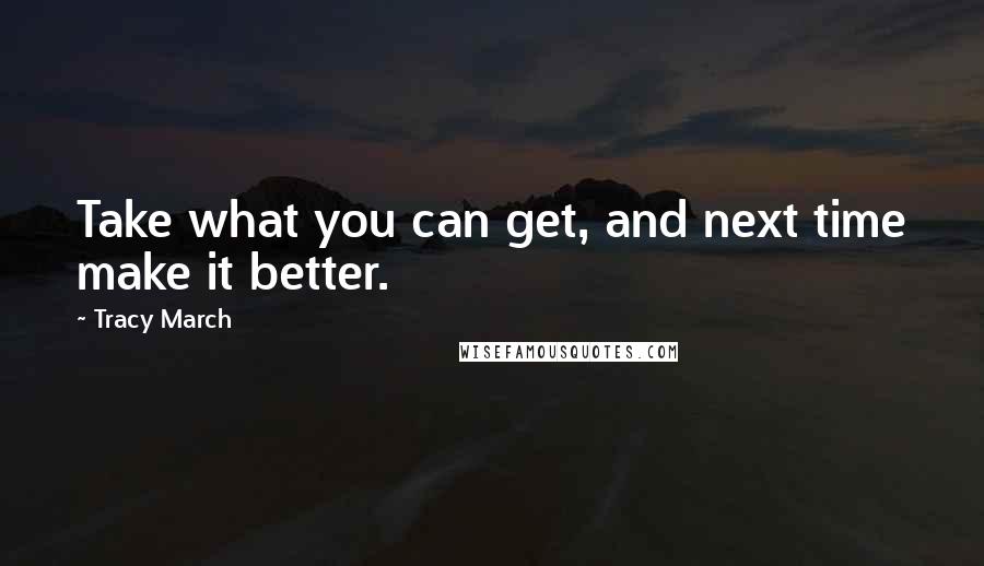 Tracy March quotes: Take what you can get, and next time make it better.