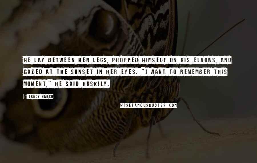 Tracy March quotes: He lay between her legs, propped himself on his elbows, and gazed at the sunset in her eyes. "I want to remember this moment," he said huskily.