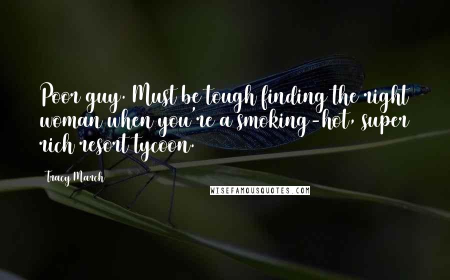 Tracy March quotes: Poor guy. Must be tough finding the right woman when you're a smoking-hot, super rich resort tycoon. Tracy March quotes: Poor guy. Must be tough finding the right woman when you're a smoking-hot, super rich resort tycoon.